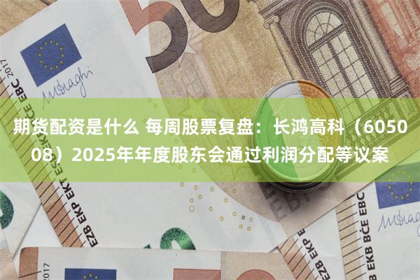 期货配资是什么 每周股票复盘：长鸿高科（605008）2025年年度股东会通过利润分配等议案