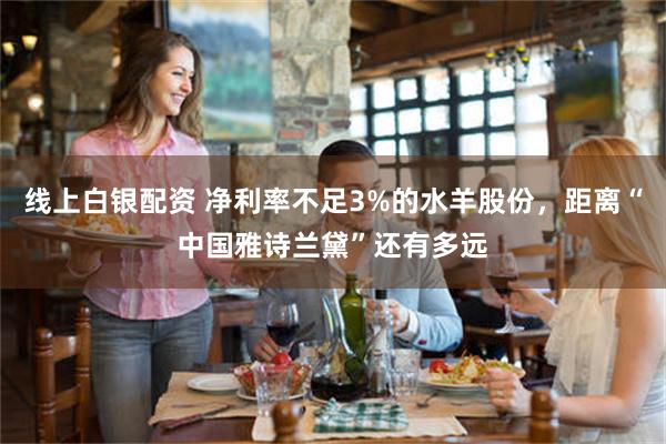 线上白银配资 净利率不足3%的水羊股份，距离“中国雅诗兰黛”还有多远