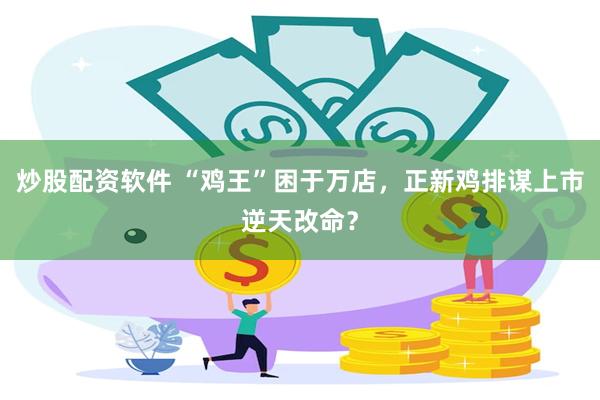 炒股配资软件 “鸡王”困于万店，正新鸡排谋上市逆天改命？