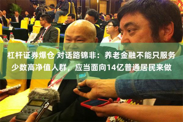 杠杆证券爆仓 对话路锦非：养老金融不能只服务少数高净值人群，应当面向14亿普通居民来做