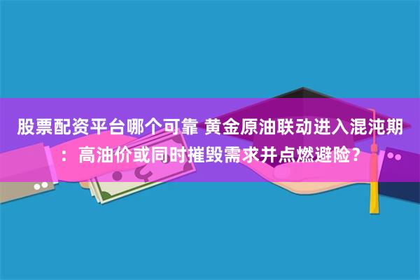 股票配资平台哪个可靠 黄金原油联动进入混沌期：高油价或同时摧毁需求并点燃避险？