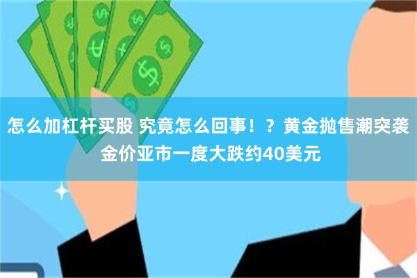 怎么加杠杆买股 究竟怎么回事！？黄金抛售潮突袭 金价亚市一度大跌约40美元