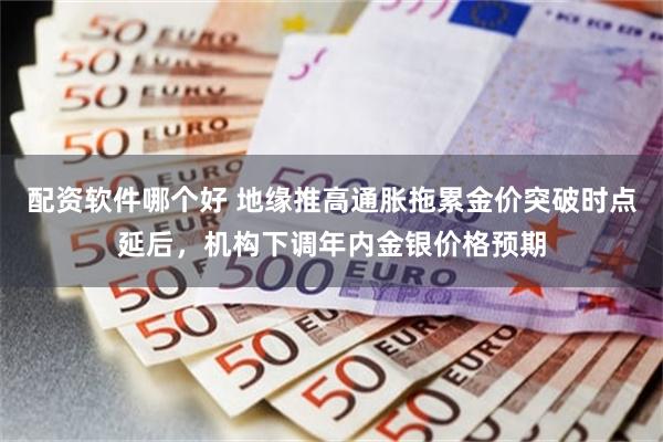配资软件哪个好 地缘推高通胀拖累金价突破时点延后，机构下调年内金银价格预期