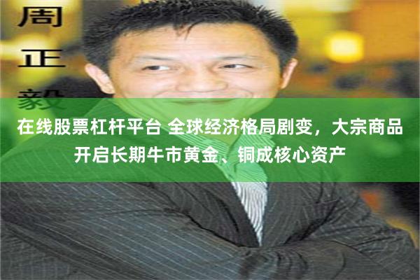 在线股票杠杆平台 全球经济格局剧变，大宗商品开启长期牛市黄金、铜成核心资产