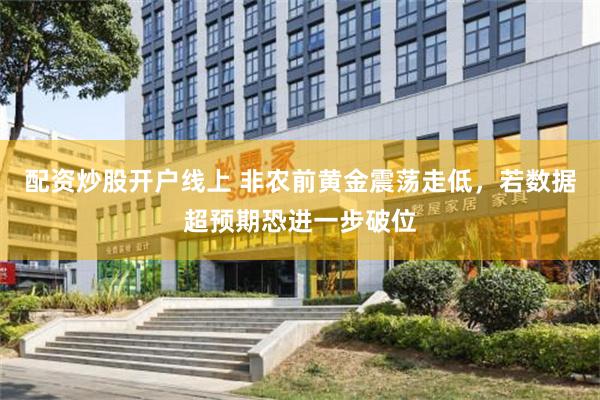 配资炒股开户线上 非农前黄金震荡走低，若数据超预期恐进一步破位