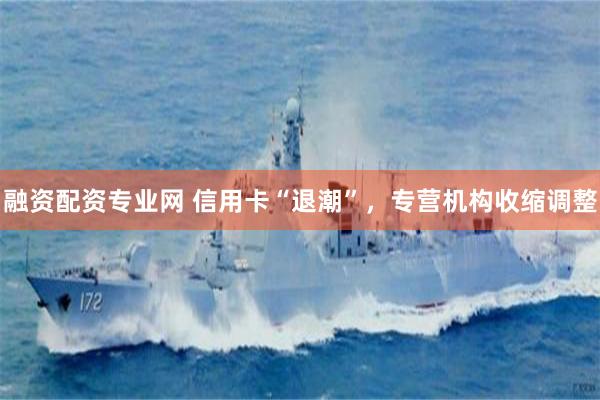 融资配资专业网 信用卡“退潮”，专营机构收缩调整