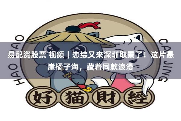 易配资股票 视频｜恋综又来深圳取景了！这片悬崖橘子海，藏着同款浪漫