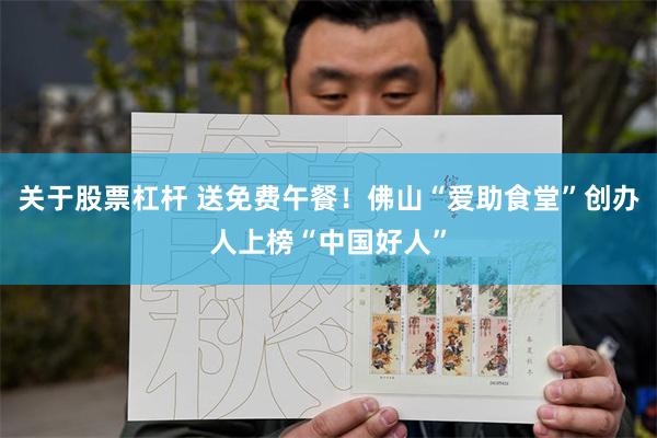 关于股票杠杆 送免费午餐！佛山“爱助食堂”创办人上榜“中国好人”
