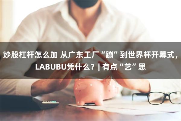 炒股杠杆怎么加 从广东工厂“蹦”到世界杯开幕式，LABUBU凭什么？| 有点“艺”思