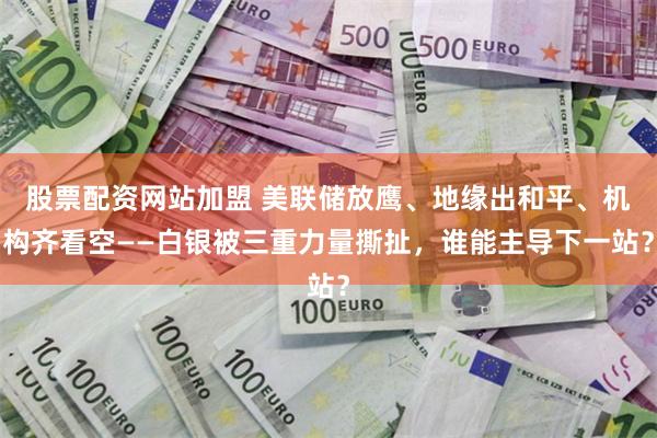 股票配资网站加盟 美联储放鹰、地缘出和平、机构齐看空——白银被三重力量撕扯，谁能主导下一站？