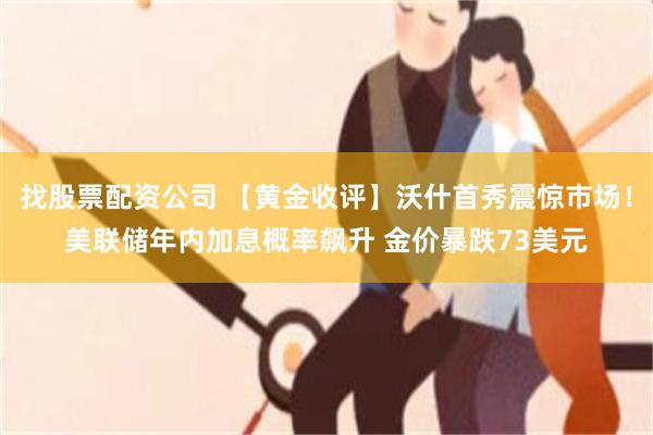 找股票配资公司 【黄金收评】沃什首秀震惊市场！美联储年内加息概率飙升 金价暴跌73美元