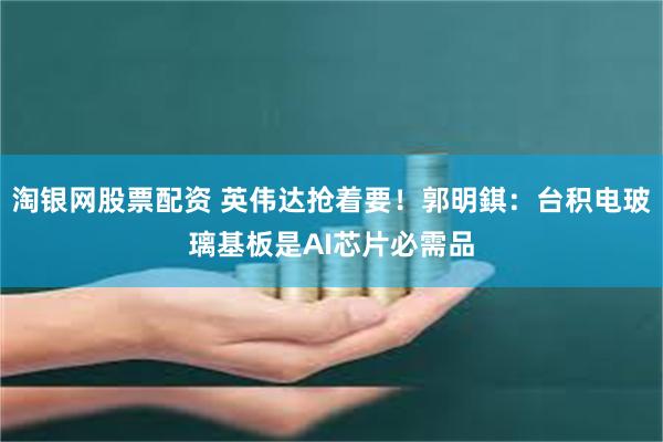 淘银网股票配资 英伟达抢着要！郭明錤：台积电玻璃基板是AI芯片必需品