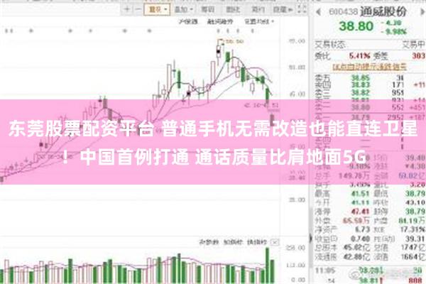 东莞股票配资平台 普通手机无需改造也能直连卫星！中国首例打通 通话质量比肩地面5G