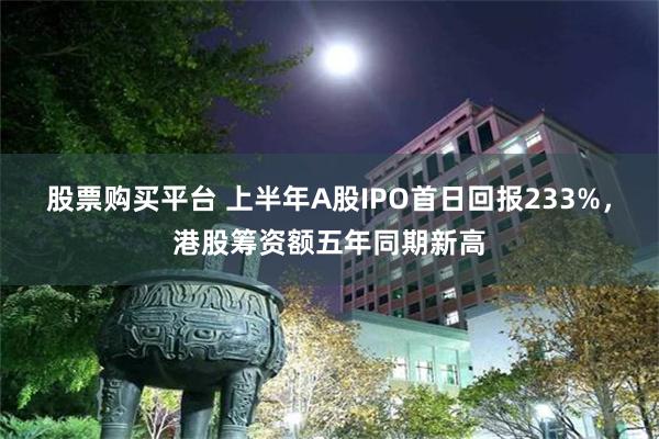 股票购买平台 上半年A股IPO首日回报233%，港股筹资额五年同期新高