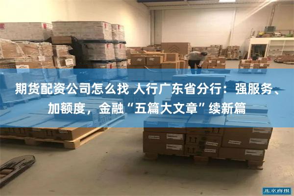 期货配资公司怎么找 人行广东省分行：强服务、加额度，金融“五篇大文章”续新篇