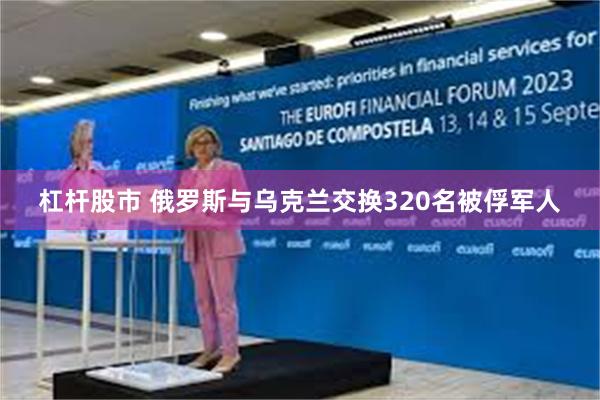 杠杆股市 俄罗斯与乌克兰交换320名被俘军人