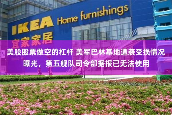 美股股票做空的杠杆 美军巴林基地遭袭受损情况曝光，第五舰队司令部据报已无法使用