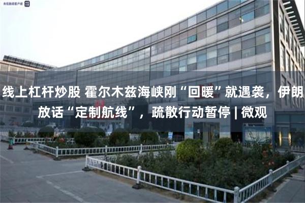 线上杠杆炒股 霍尔木兹海峡刚“回暖”就遇袭，伊朗放话“定制航线”，疏散行动暂停 | 微观