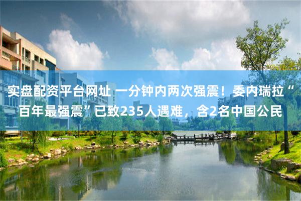 实盘配资平台网址 一分钟内两次强震！委内瑞拉“百年最强震”已致235人遇难，含2名中国公民