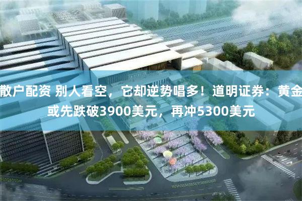 散户配资 别人看空，它却逆势唱多！道明证券：黄金或先跌破3900美元，再冲5300美元