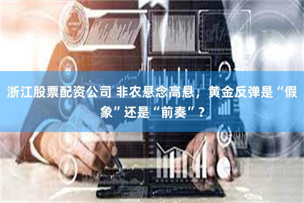 浙江股票配资公司 非农悬念高悬，黄金反弹是“假象”还是“前奏”？