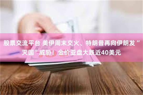 股票交流平台 美伊周末交火、特朗普再向伊朗发“灭国”威胁！金价亚盘大跌近40美元