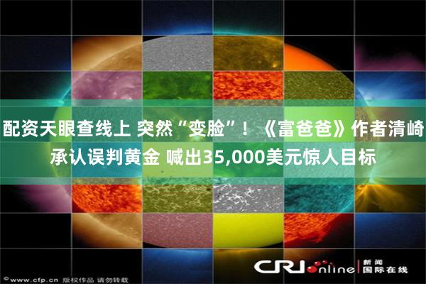 配资天眼查线上 突然“变脸”！《富爸爸》作者清崎承认误判黄金 喊出35,000美元惊人目标