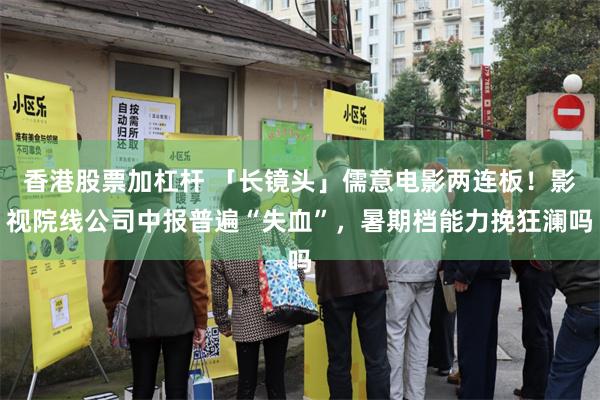 香港股票加杠杆 「长镜头」儒意电影两连板！影视院线公司中报普遍“失血”，暑期档能力挽狂澜吗