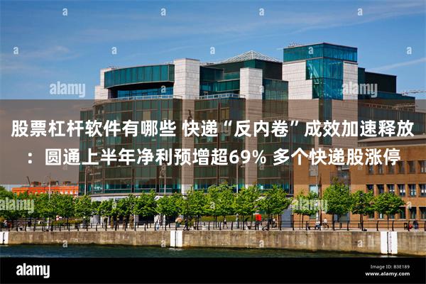 股票杠杆软件有哪些 快递“反内卷”成效加速释放：圆通上半年净利预增超69% 多个快递股涨停