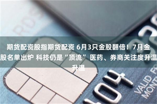 期货配资股指期货配资 6月3只金股翻倍！7月金股名单出炉 科技仍是“顶流” 医药、券商关注度升温