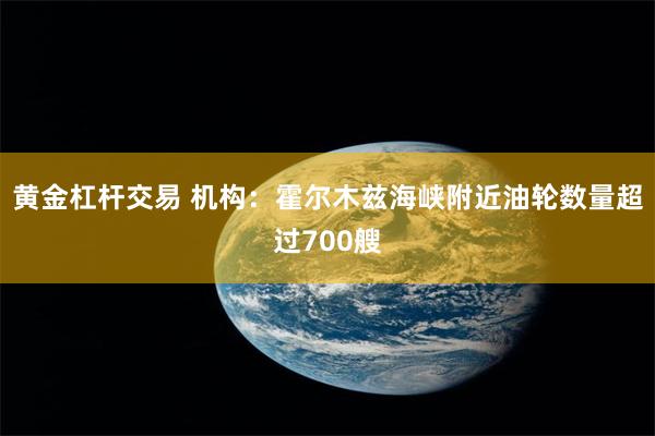 黄金杠杆交易 机构：霍尔木兹海峡附近油轮数量超过700艘