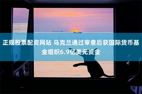 正规股票配资网站 乌克兰通过审查后获国际货币基金组织6.9亿美元资金