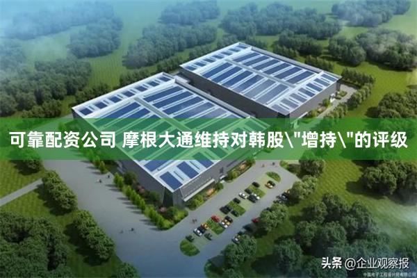 可靠配资公司 摩根大通维持对韩股＂增持＂的评级