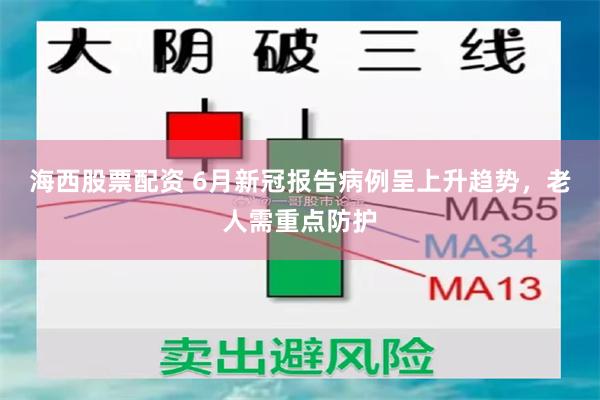 海西股票配资 6月新冠报告病例呈上升趋势，老人需重点防护