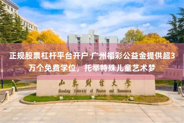 正规股票杠杆平台开户 广州福彩公益金提供超3万个免费学位，托举特殊儿童艺术梦
