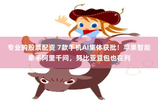 专业的股票配资 7款手机AI集体获批！苹果智能牵手阿里千问，努比亚豆包也在列
