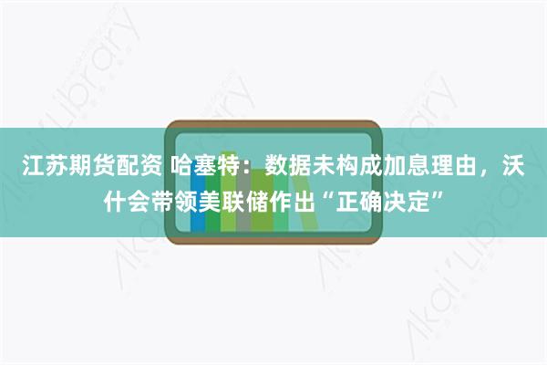 江苏期货配资 哈塞特：数据未构成加息理由，沃什会带领美联储作出“正确决定”