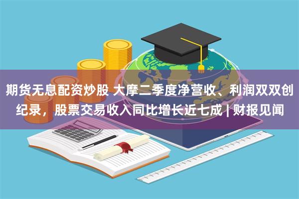期货无息配资炒股 大摩二季度净营收、利润双双创纪录，股票交易收入同比增长近七成 | 财报见闻