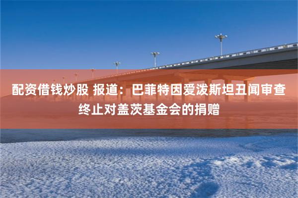 配资借钱炒股 报道：巴菲特因爱泼斯坦丑闻审查终止对盖茨基金会的捐赠