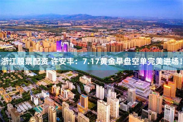 浙江股票配资 许安丰：7.17黄金早盘空单完美进场！