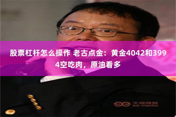 股票杠杆怎么操作 老古点金：黄金4042和3994空吃肉，原油看多