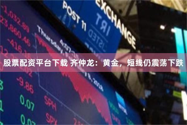 股票配资平台下载 齐仲龙：黄金，短线仍震荡下跌