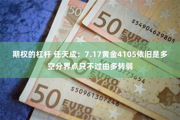 期权的杠杆 任天成：7.17黄金4105依旧是多空分界点只不过由多转弱