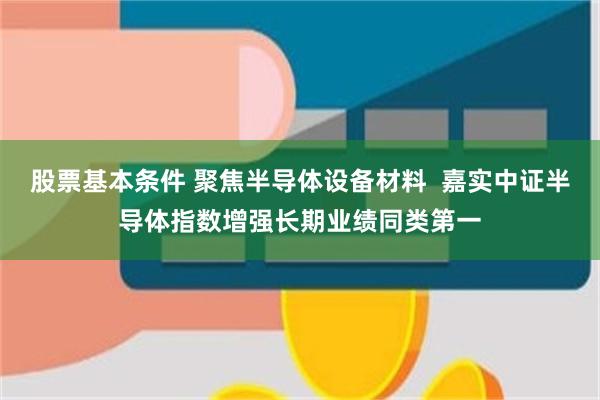 股票基本条件 聚焦半导体设备材料  嘉实中证半导体指数增强长期业绩同类第一