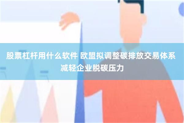 股票杠杆用什么软件 欧盟拟调整碳排放交易体系 减轻企业脱碳压力