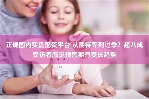 正规国内实盘配资平台 从期待等到过季？超八成受访者感觉预售期有变长趋势