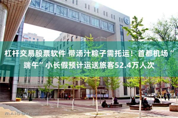 杠杆交易股票软件 带汤汁粽子需托运！首都机场“端午”小长假预计运送旅客52.4万人次