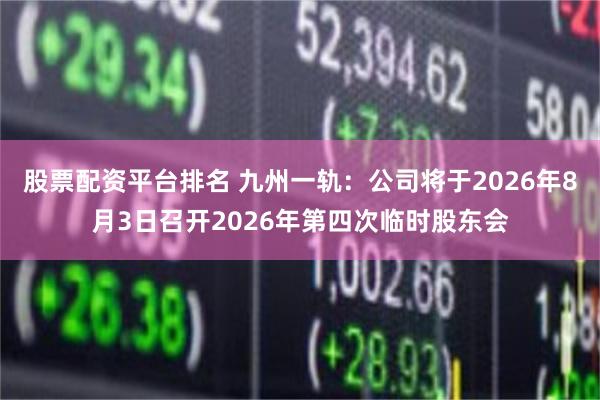 股票配资平台排名 九州一轨：公司将于2026年8月3日召开2026年第四次临时股东会