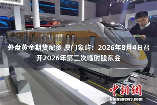 外盘黄金期货配资 厦门象屿：2026年8月4日召开2026年第二次临时股东会