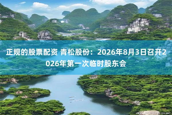 正规的股票配资 青松股份：2026年8月3日召开2026年第一次临时股东会